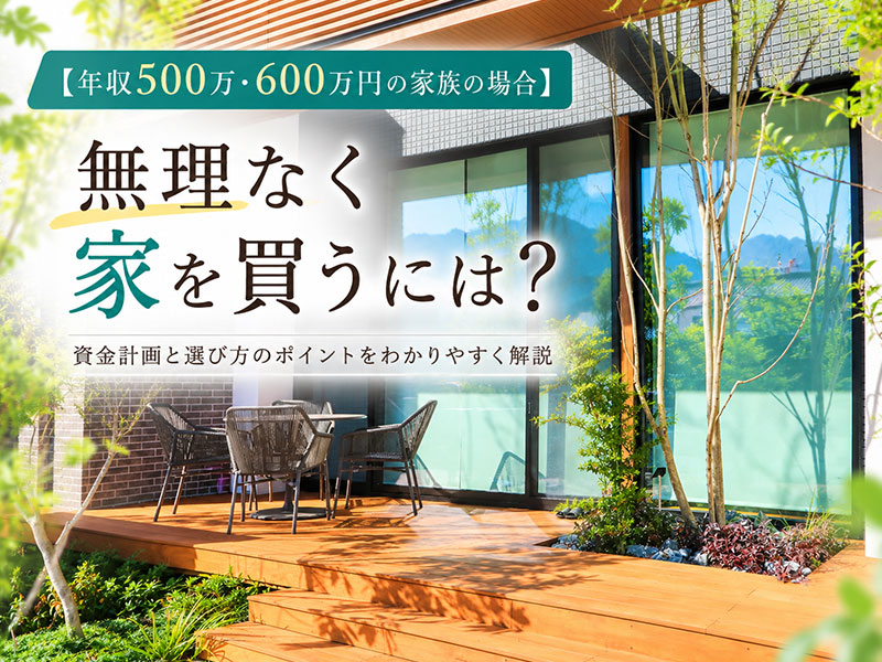【年収500万・600万円の家族向け】無理なく家を買うには？ローン返済と注文・規格・建売住宅の選び方