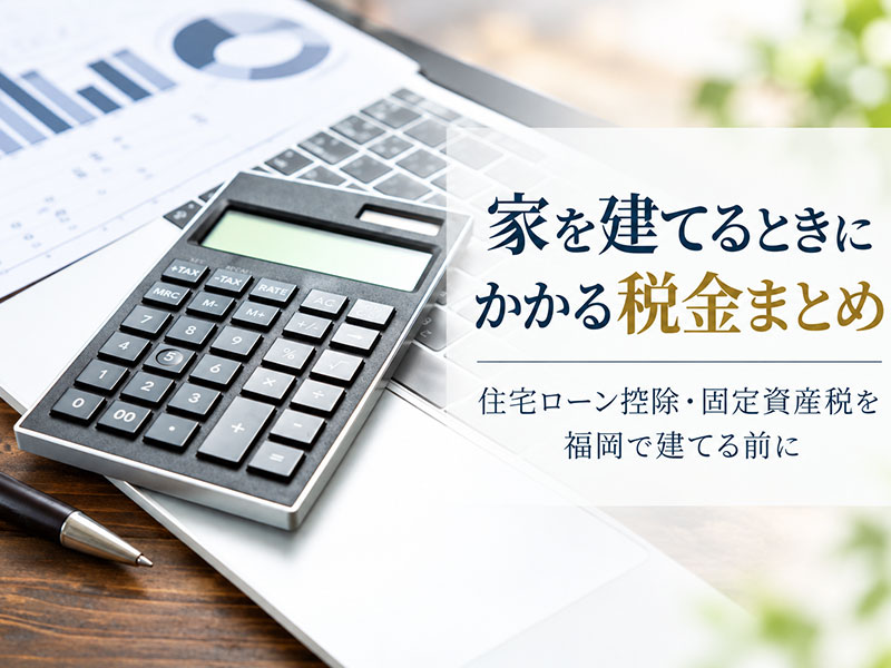 家を建てるときにかかる税金まとめ｜住宅ローン控除・固定資産税を福岡で建てる前に