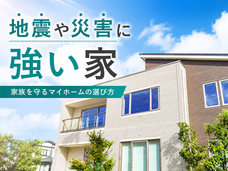 地震や災害に強い家を建てるには？家族を守るマイホームの選び方